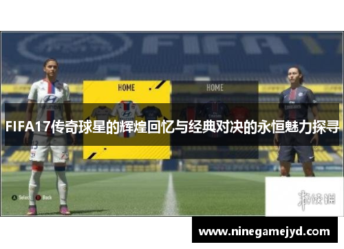 FIFA17传奇球星的辉煌回忆与经典对决的永恒魅力探寻